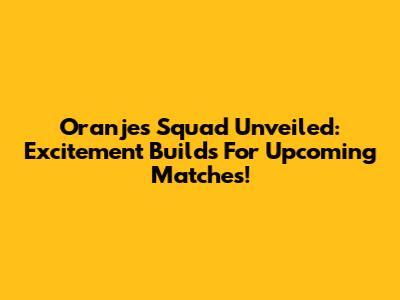 Oranje's Squad Unveiled: Excitement Builds For Upcoming Matches!