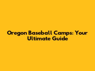 Oregon Baseball Camps: Your Ultimate Guide