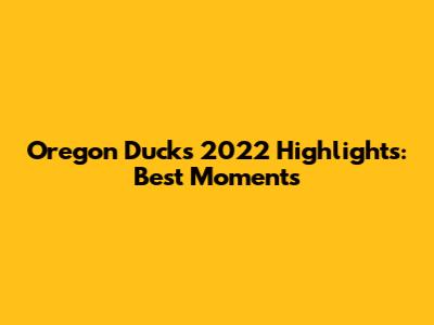 Oregon Ducks 2022 Highlights: Best Moments