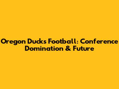 Oregon Ducks Football: Conference Domination & Future