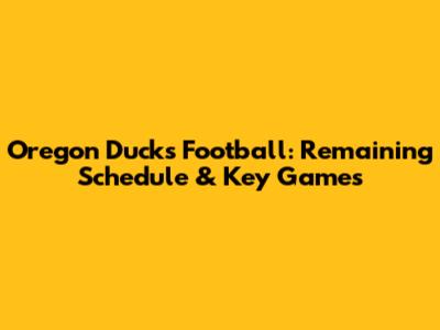Oregon Ducks Football: Remaining Schedule & Key Games