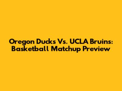 Oregon Ducks Vs. UCLA Bruins: Basketball Matchup Preview