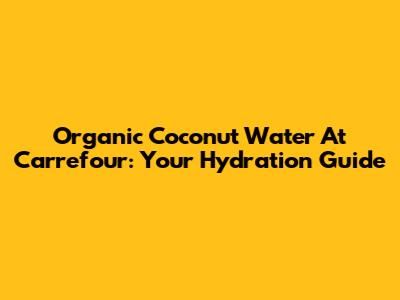 Organic Coconut Water At Carrefour: Your Hydration Guide
