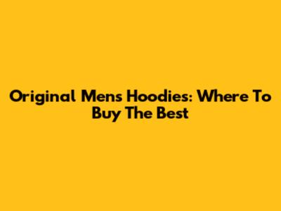 Original Men's Hoodies: Where To Buy The Best