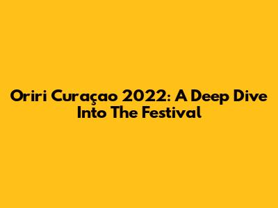 Oriri Curaçao 2022: A Deep Dive Into The Festival