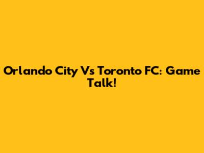 Orlando City Vs Toronto FC: Game Talk!