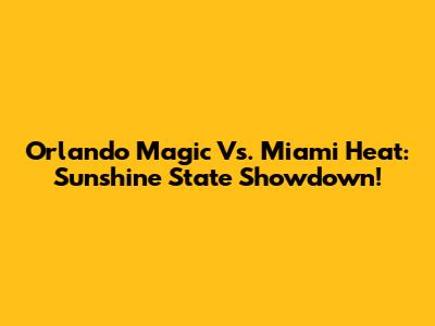 Orlando Magic Vs. Miami Heat: Sunshine State Showdown!