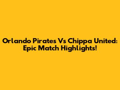 Orlando Pirates Vs Chippa United: Epic Match Highlights!