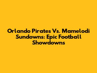 Orlando Pirates Vs. Mamelodi Sundowns: Epic Football Showdowns