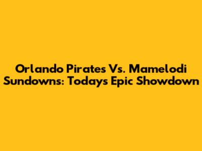 Orlando Pirates Vs. Mamelodi Sundowns: Today's Epic Showdown