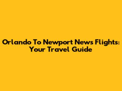 Orlando To Newport News Flights: Your Travel Guide
