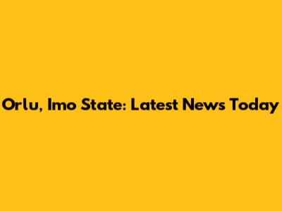 Orlu, Imo State: Latest News Today