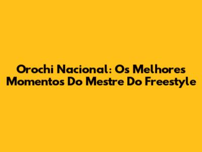 Orochi Nacional: Os Melhores Momentos Do Mestre Do Freestyle