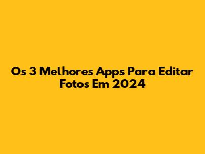 Os 3 Melhores Apps Para Editar Fotos Em 2024