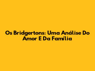 Os Bridgertons: Uma Análise Do Amor E Da Família