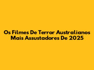 Os Filmes De Terror Australianos Mais Assustadores De 2025
