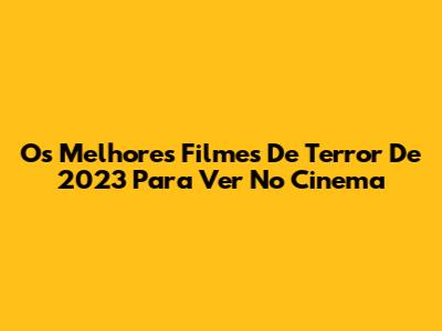 Os Melhores Filmes De Terror De 2023 Para Ver No Cinema