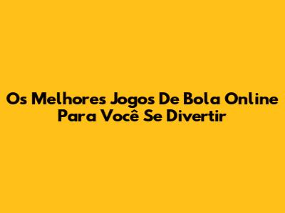 Os Melhores Jogos De Bola Online Para Você Se Divertir