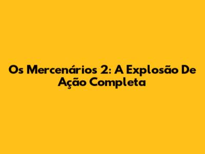 Os Mercenários 2: A Explosão De Ação Completa