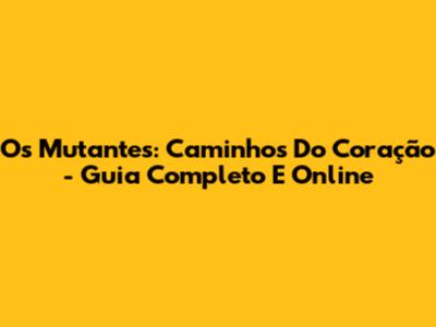 Os Mutantes: Caminhos Do Coração - Guia Completo E Online