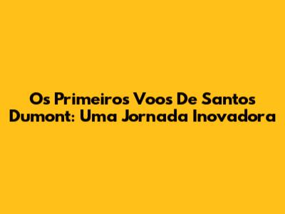 Os Primeiros Voos De Santos Dumont: Uma Jornada Inovadora