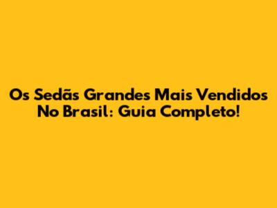 Os Sedãs Grandes Mais Vendidos No Brasil: Guia Completo!