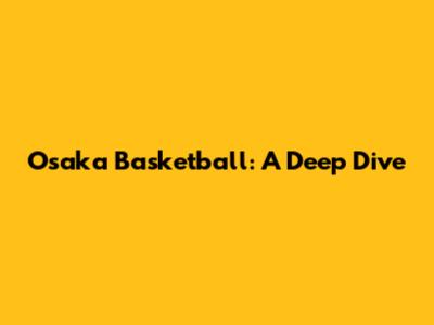 Osaka Basketball: A Deep Dive