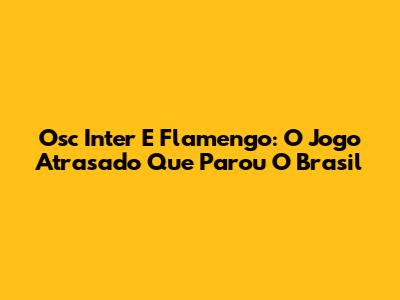 Osc Inter E Flamengo: O Jogo Atrasado Que Parou O Brasil