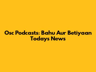 Osc Podcasts: Bahu Aur Betiyaan Today's News