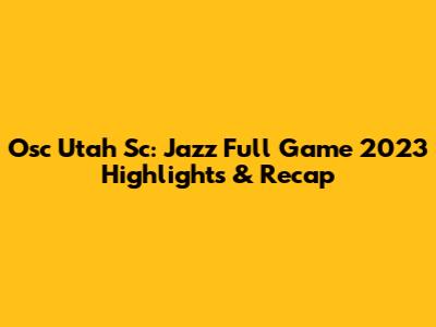 Osc Utah Sc: Jazz Full Game 2023 Highlights & Recap