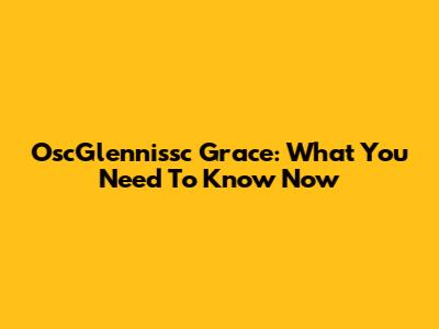 OscGlennissc Grace: What You Need To Know Now