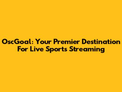 OscGoal: Your Premier Destination For Live Sports Streaming