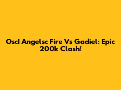 OscI Angelsc Fire Vs Gadiel: Epic 200k Clash!