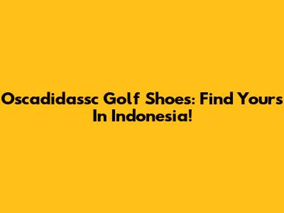 Oscadidassc Golf Shoes: Find Yours In Indonesia!