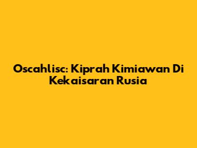 Oscahlisc: Kiprah Kimiawan Di Kekaisaran Rusia