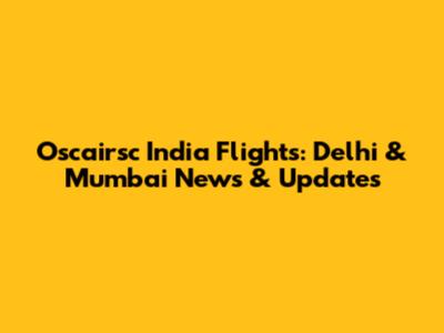 Oscairsc India Flights: Delhi & Mumbai News & Updates