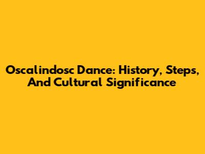 Oscalindosc Dance: History, Steps, And Cultural Significance