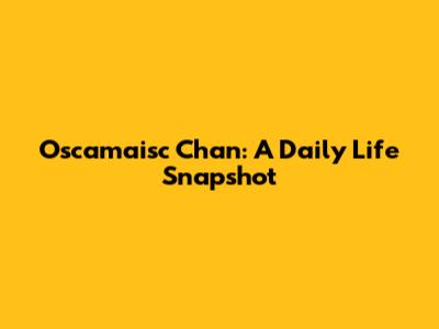 Oscamaisc Chan: A Daily Life Snapshot