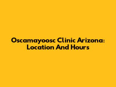 Oscamayoosc Clinic Arizona: Location And Hours