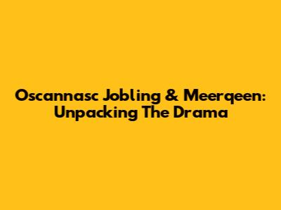 Oscannasc Jobling & Meerqeen: Unpacking The Drama