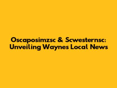 Oscaposimzsc & Scwesternsc: Unveiling Wayne's Local News