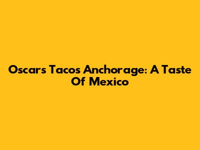 Oscar's Tacos Anchorage: A Taste Of Mexico