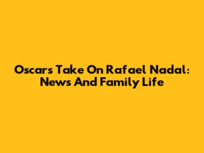 Oscar's Take On Rafael Nadal: News And Family Life