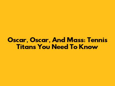 Oscar, Oscar, And Mass: Tennis Titans You Need To Know