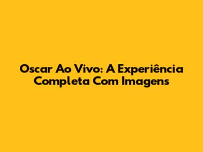 Oscar Ao Vivo: A Experiência Completa Com Imagens