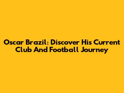 Oscar Brazil: Discover His Current Club And Football Journey