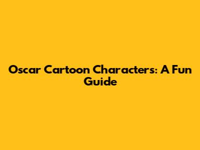 Oscar Cartoon Characters: A Fun Guide