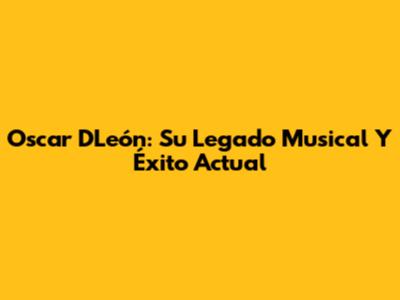 Oscar D'León: Su Legado Musical Y Éxito Actual