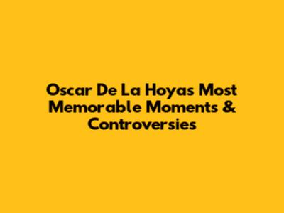 Oscar De La Hoya's Most Memorable Moments & Controversies