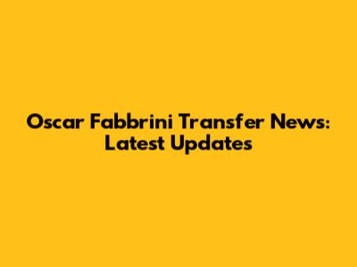 Oscar Fabbrini Transfer News: Latest Updates